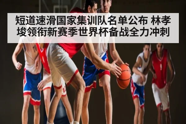 短道速滑国家集训队名单公布 林孝埈领衔新赛季世界杯备战全力冲刺 - c7c7.app