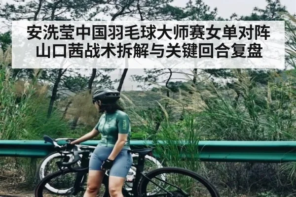 安洗莹中国羽毛球大师赛女单对阵山口茜战术拆解与关键回合复盘 - www.c7c7.app